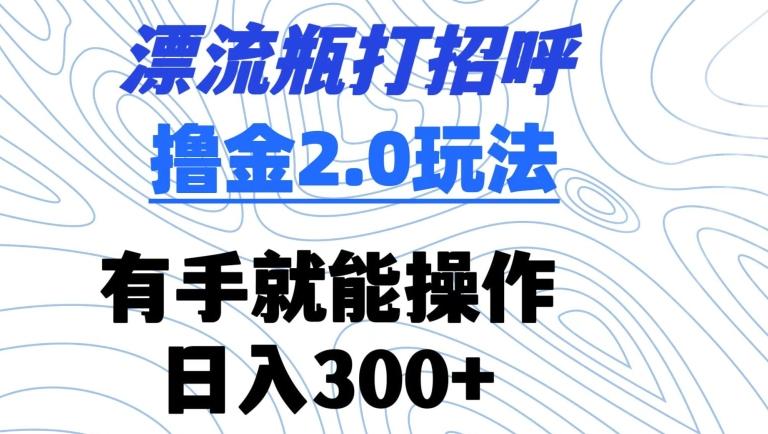 漂流瓶打招呼撸金2.0玩法，有手就能做，日入300+【揭秘】-kk网创