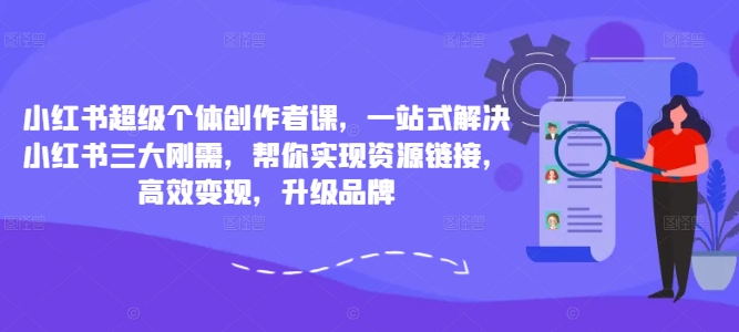 小红书超级个体创作者课，一站式解决小红书三大刚需，帮你实现资源链接，高效变现，升级品牌-kk网创
