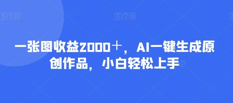 一张图收益2000＋，AI一键生成原创作品，小白轻松上手-kk网创