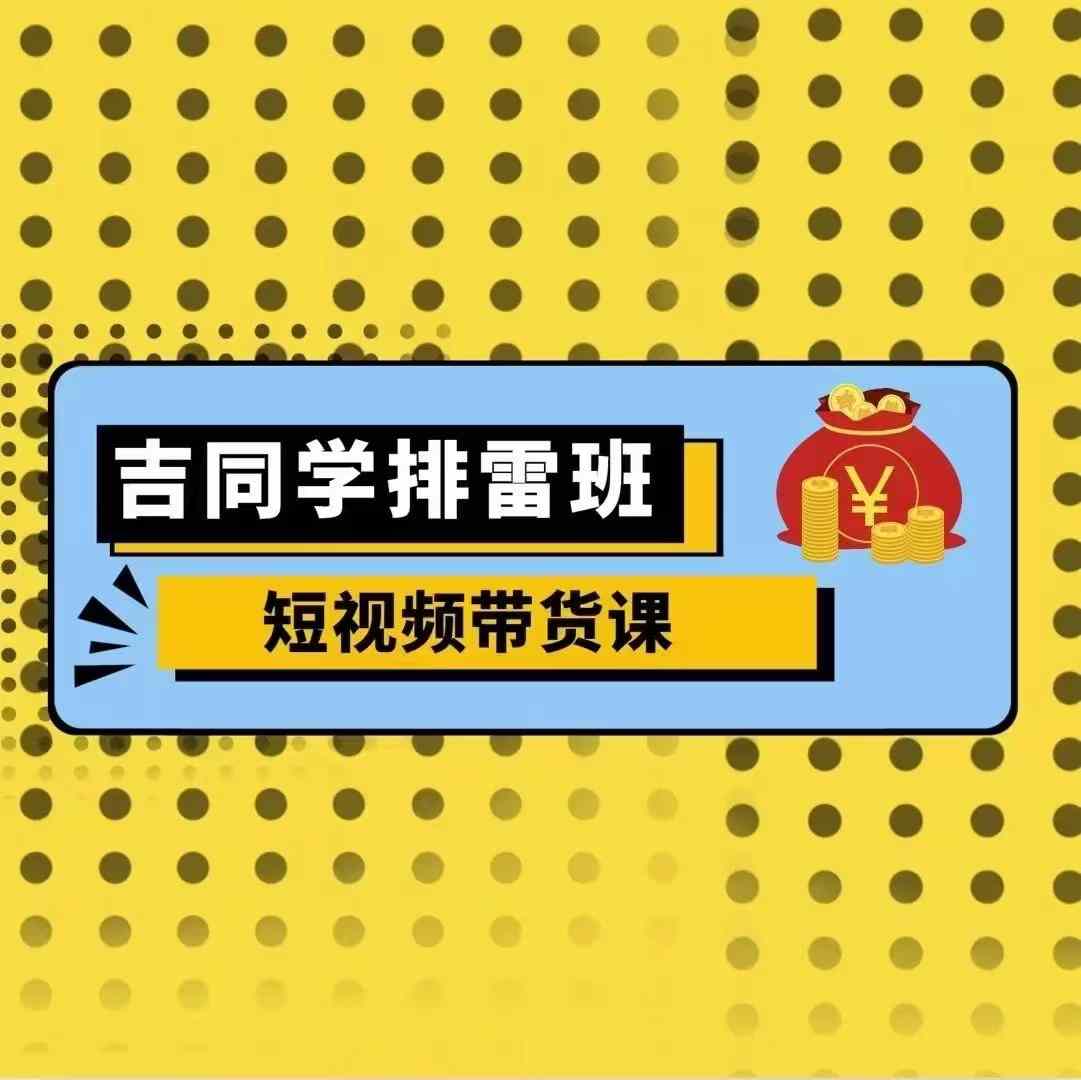 吉同学排雷班短视频带货课，零基础·详解流量成果-kk网创