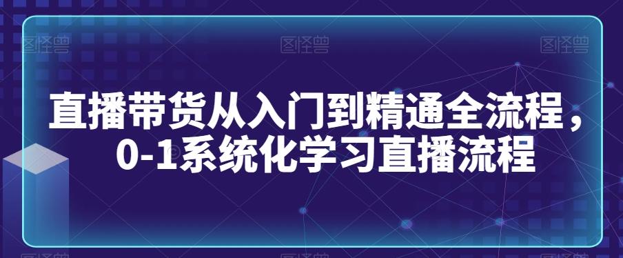 直播带货从入门到精通全流程，0-1系统化学习直播流程-kk网创