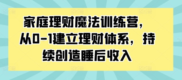 家庭理财魔法训练营，从0-1建立理财体系，持续创造睡后收入-kk网创