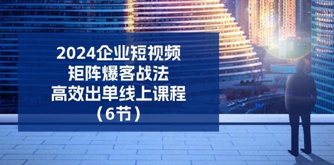 2024企业-短视频-矩阵 爆客战法，高效出单线上课程(6节-kk网创