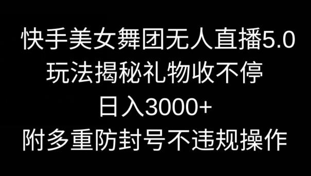 快手美女舞团无人直播5.0玩法，礼物收不停，日入3000+，内附多重防封号不违规操作【揭秘】-kk网创