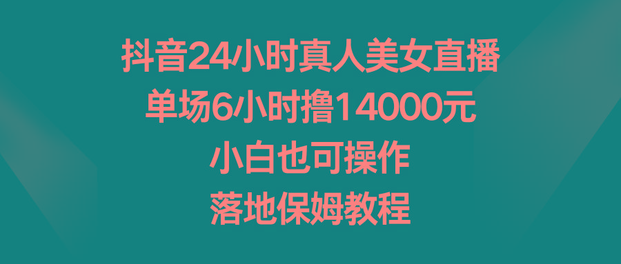 抖音24小时真人美女直播，单场6小时撸14000元，小白也可操作，落地保姆教程-kk网创