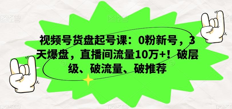 视频号货盘起号课：0粉新号，3天爆盘，直播间流量10万+！破层级、破流量、破推荐-kk网创