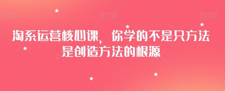 淘系运营核心课，你学的不是只方法是创造方法的根源-kk网创