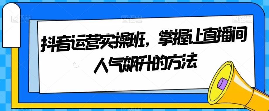 抖音运营实操班，掌握让直播间人气飙升的方法-kk网创