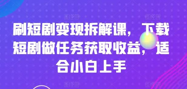 刷短剧变现拆解课，下载短剧做任务获取收益，适合小白上手-kk网创