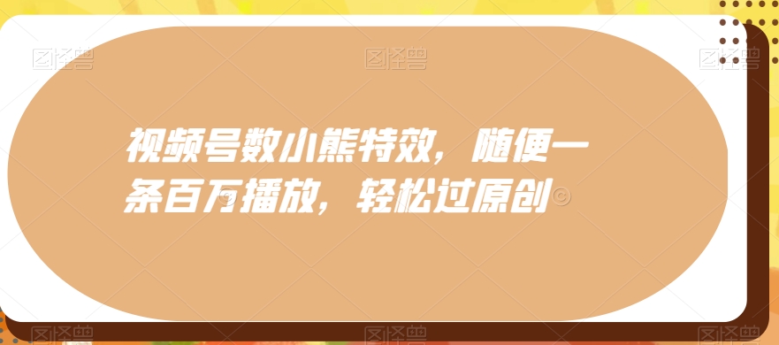 视频号数小熊特效，随便一条百万播放，轻松过原创-kk网创
