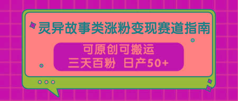 灵异故事类涨粉变现赛道指南，可原创可搬运，三天百粉 日产50+-kk网创