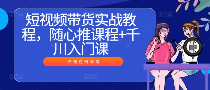 短视频带货实战教程，随心推课程+千川入门课-kk网创