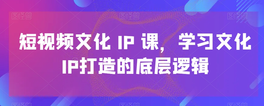 短视频文化IP课，学习文化IP打造的底层逻辑-kk网创