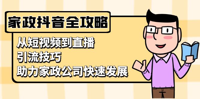 家政抖音运营指南：从短视频到直播，引流技巧，助力家政公司快速发展-kk网创