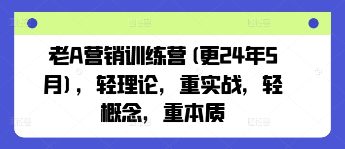 老A营销训练营(更24年8月)，轻理论，重实战，轻概念，重本质-kk网创