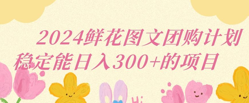 2024鲜花图文团购计划小白能稳定每日收入三位数的项目【揭秘】-kk网创