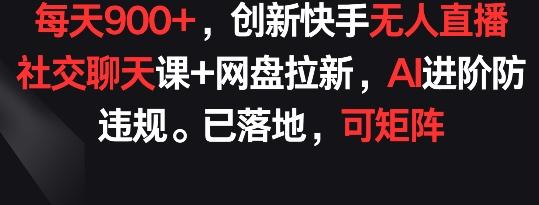 每天900+，创新快手无人直播社交聊天课+网盘拉新，AI进阶防违规 已落地 可矩阵【揭秘】-kk网创