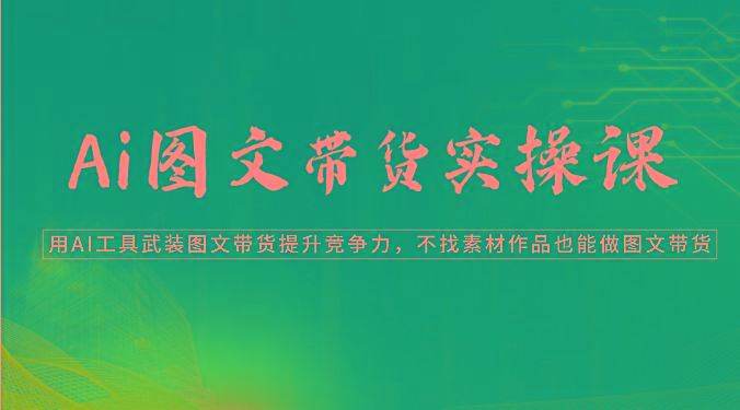 Ai图文带货实操课-用AI工具武装图文带货提升竞争力，不找素材作品也能做图文带货-kk网创