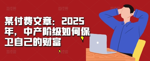 某付费文章：2025年，中产阶级如何保卫自己的财富-kk网创