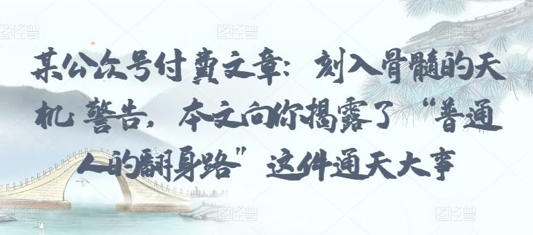某公众号付费文章：刻入骨髓的天机: 警告，本文向你揭露了 “普通人的翻身路” 这件通天大事-kk网创