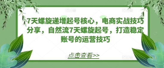 7天螺旋递增起号核心，电商实战技巧分享，自然流7天螺旋起号，打造稳定账号的运营技巧-kk网创