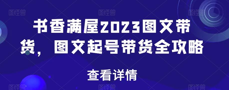 书香满屋2023图文带货，图文起号带货全攻略-kk网创