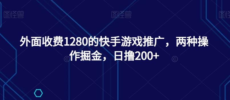 外面收费1280的快手游戏推广，两种操作掘金，日撸200+-kk网创