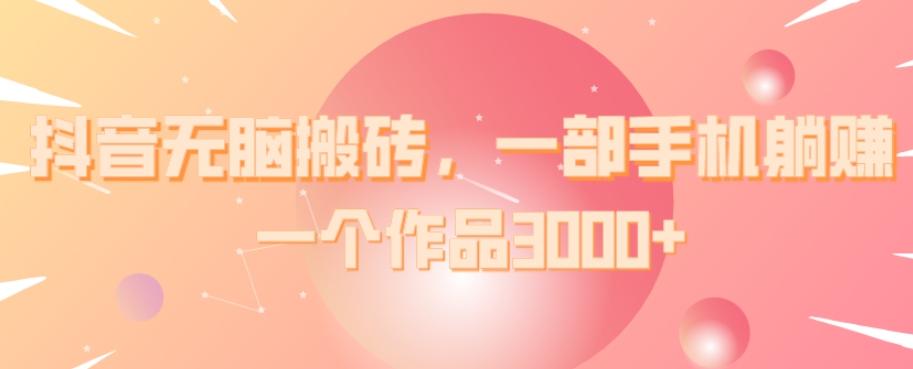 抖音无脑搬砖，一部手机躺赚，一个作品3000+-kk网创