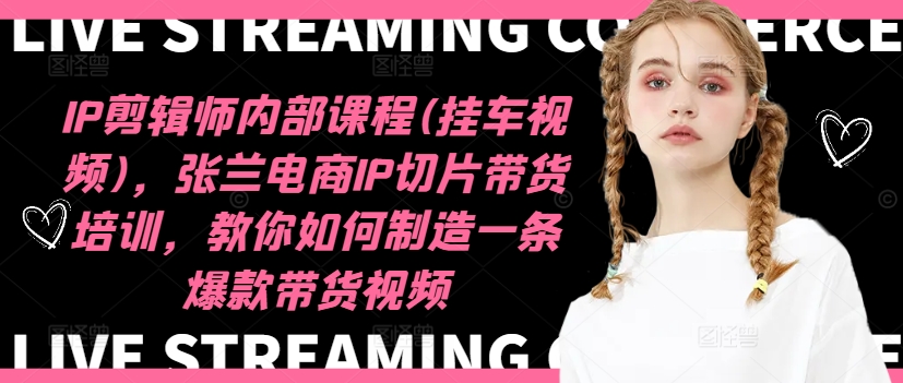 IP剪辑师内部课程(挂车视频)(更新12月)，张兰电商IP切片带货培训，教你如何制造一条爆款带货视频-kk网创