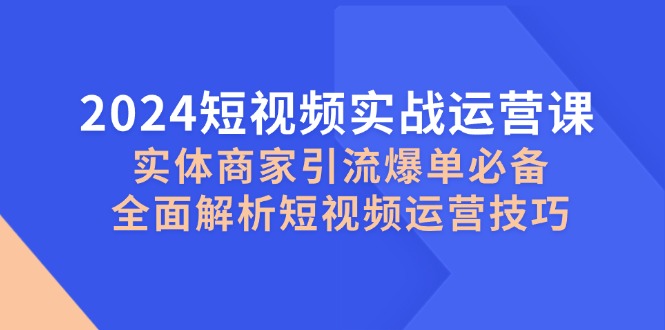 2024短视频实战运营课，实体商家引流爆单必备，全面解析短视频运营技巧-kk网创