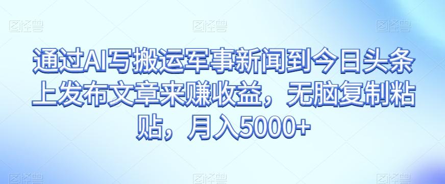 通过AI写搬运军事新闻到今日头条上发布文章来赚收益，无脑复制粘贴，月入5000+【揭秘】-kk网创