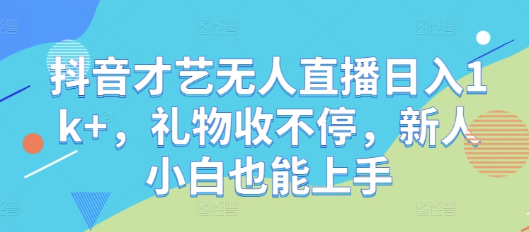 抖音才艺无人直播日入1k+，礼物收不停，新人小白也能上手【揭秘】-kk网创