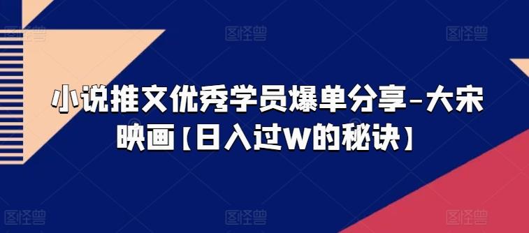 小说推文优秀学员爆单分享-大宋映画【日入过W的秘诀】-kk网创