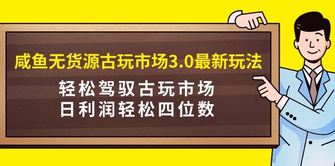 (9337期)咸鱼无货源古玩市场3.0最新玩法，轻松驾驭古玩市场，日利润轻松四位数！…-kk网创