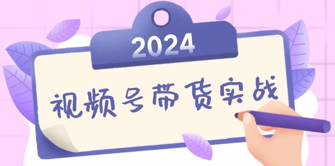 2024视频号最新带货实战课：无人直播/书单号卖货/个人IP口播 (附资料素材-kk网创