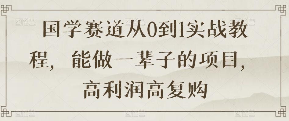国学赛道从0到1实战教程，能做一辈子的项目，高利润高复购-kk网创