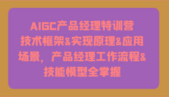 AIGC产品经理特训营-技术框架、实现原理、应用场景、工作流程、技能模型全掌握！-kk网创