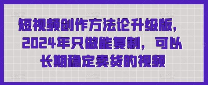 短视频创作方法论升级版，2024年只做能复制，可以长期稳定卖货的视频-kk网创