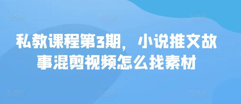 私教课程第3期，小说推文故事混剪视频怎么找素材-kk网创