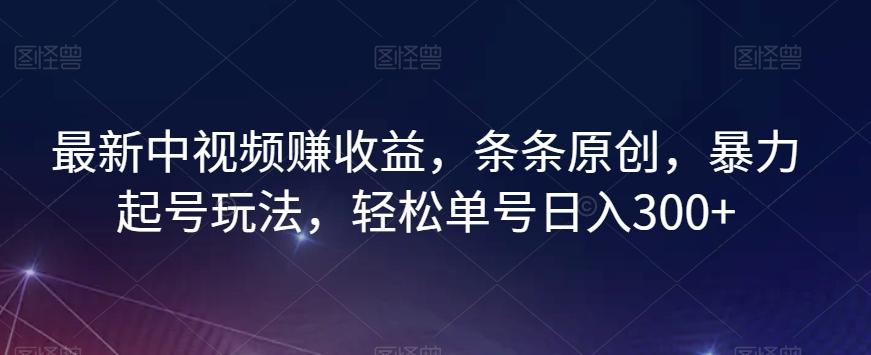 最新中视频赚收益，条条原创，暴力起号玩法，轻松单号日入300+【揭秘】-kk网创