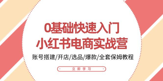0基础快速入门-小红书电商实战营：账号搭建/开店/选品/爆款/全套保姆教程-kk网创
