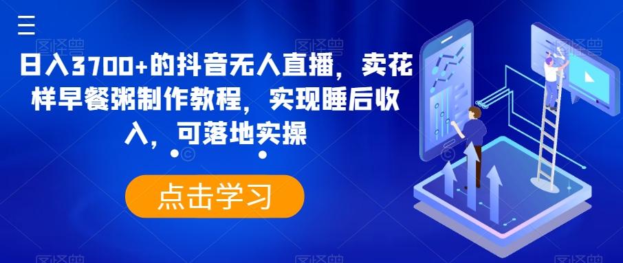 日入3700+的抖音无人直播，卖花样早餐粥制作教程，实现睡后收入，可落地实操【揭秘】-kk网创