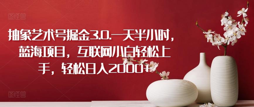 抽象艺术号掘金3.0.一天半小时，蓝海项目，互联网小白轻松上手，轻松日入2000+【揭秘】-kk网创