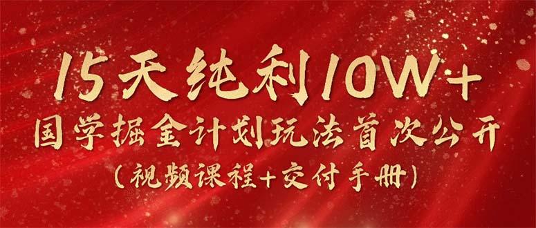 15天纯利10W+，国学掘金计划2024玩法全网首次公开(视频课程+交付手册-kk网创