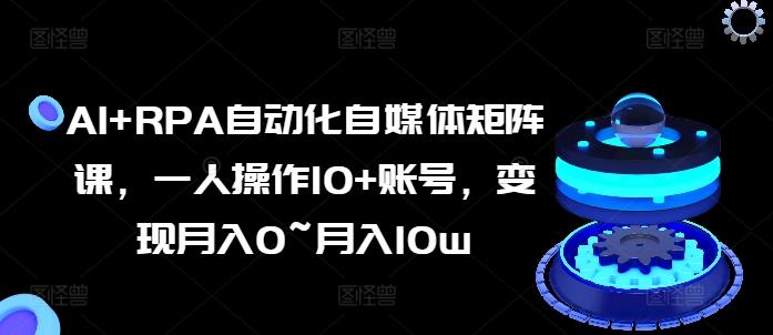 AI+RPA自动化自媒体矩阵课，一人操作10+账号，变现月入0~月入10w-kk网创