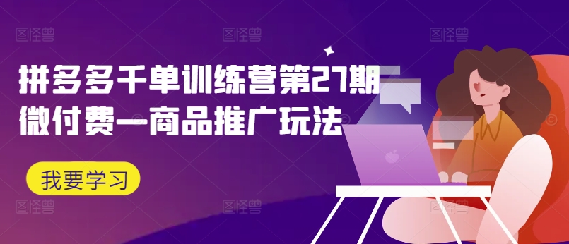 拼多多千单训练营第27期微付费—商品推广玩法-kk网创