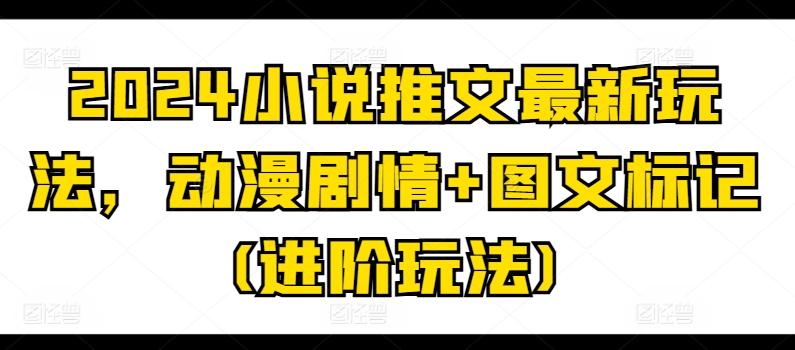 2024小说推文最新玩法，动漫剧情+图文标记(进阶玩法)-kk网创