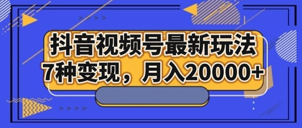 抖音视频号最新玩法，7种变现，月入20000+-kk网创