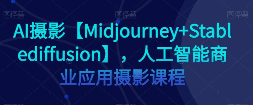 AI摄影【Midjourney+Stablediffusion】，人工智能商业应用摄影课程-kk网创