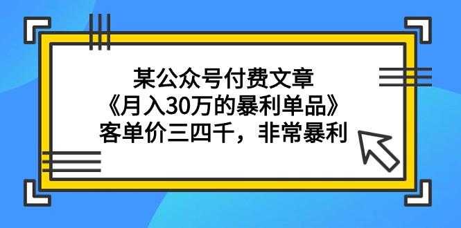 (9365期)某公众号付费文章《月入30万的暴利单品》客单价三四千，非常暴利-kk网创